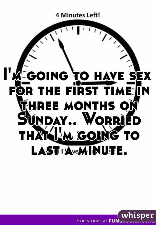 I'm going to have sex for the first time in three months on Sunday.. Worried that I'm going to last a minute.