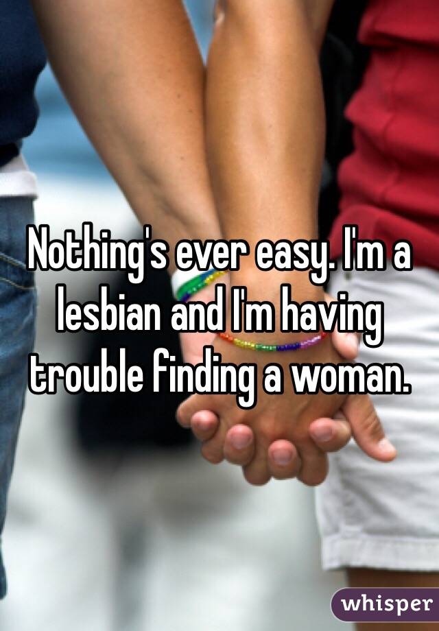 Nothing's ever easy. I'm a lesbian and I'm having trouble finding a woman.