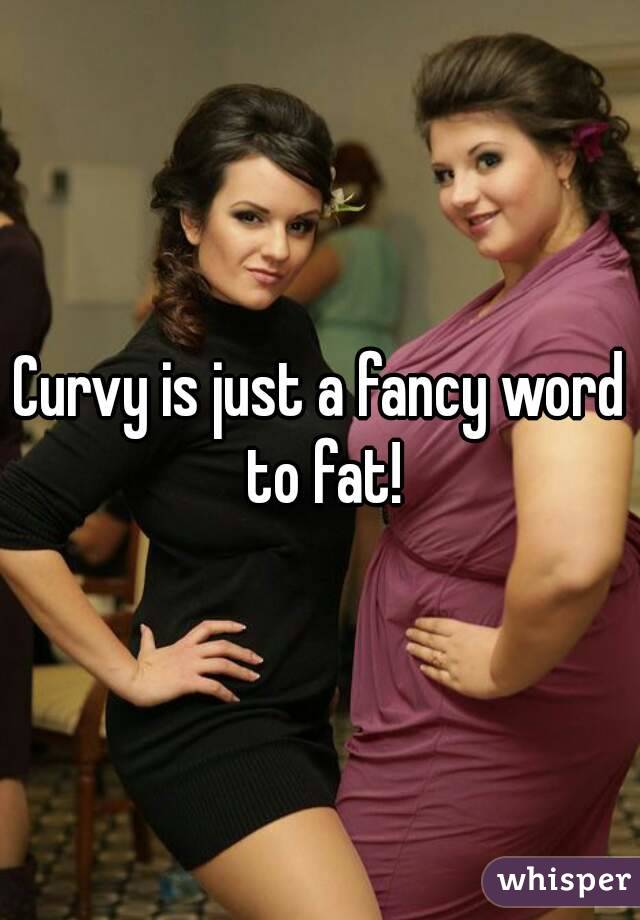 Curvy is just a fancy word to fat!