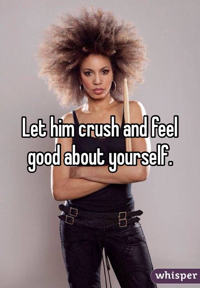 Let him crush and feel good about yourself. 