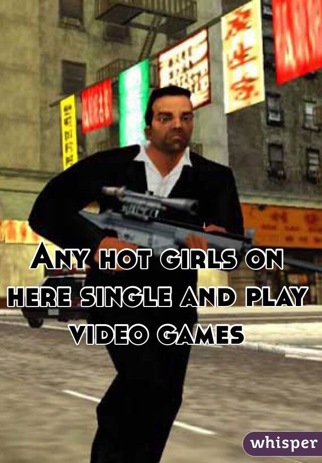 Any hot girls on here single and play video games