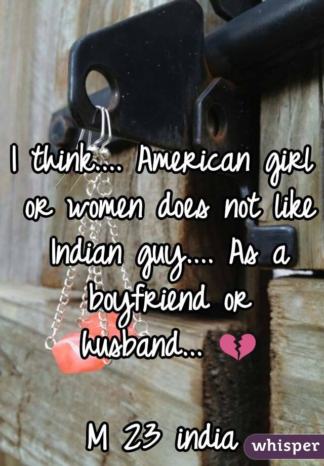 I think.... American girl or women does not like Indian guy.... As a boyfriend or husband... 💔

M 23 india