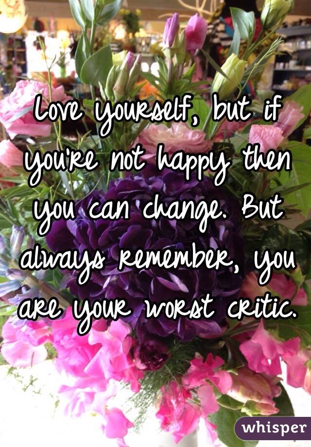 Love yourself, but if you're not happy then you can change. But always remember, you are your worst critic. 