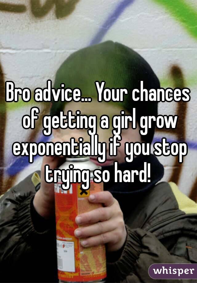 Bro advice... Your chances of getting a girl grow exponentially if you stop trying so hard! 
