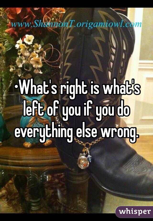 •What's right is what's left of you if you do everything else wrong.