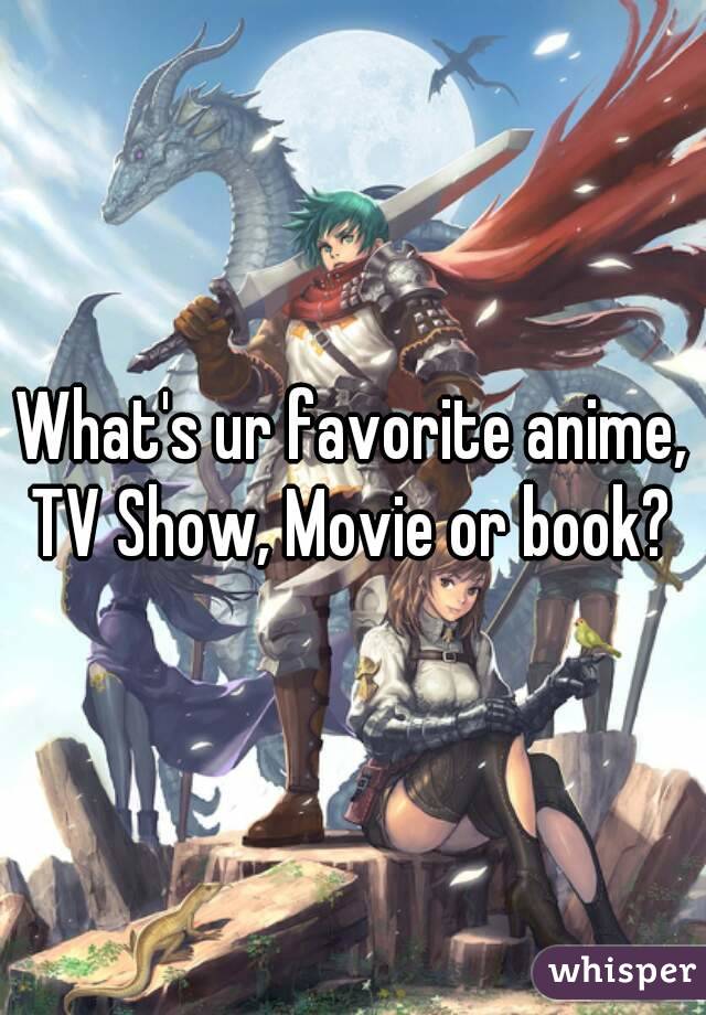 What's ur favorite anime, TV Show, Movie or book? 