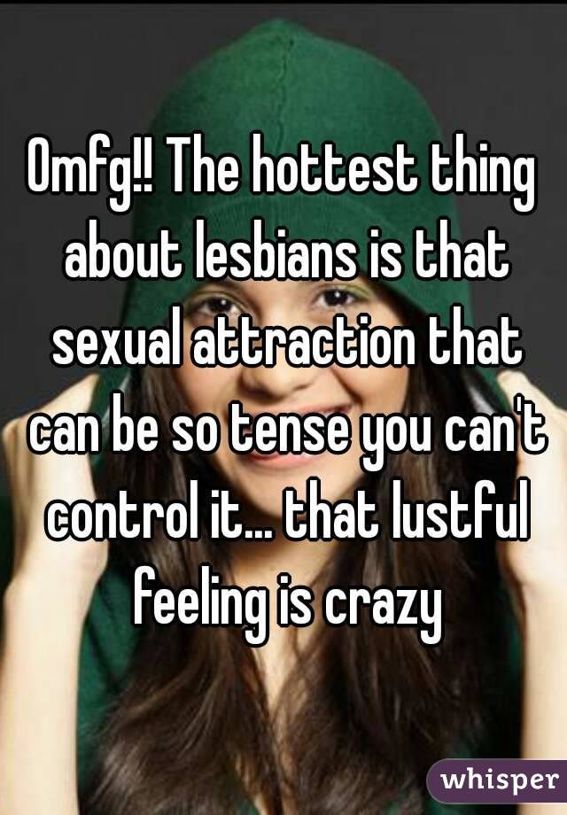 Omfg!! The hottest thing about lesbians is that sexual attraction that can be so tense you can't control it... that lustful feeling is crazy