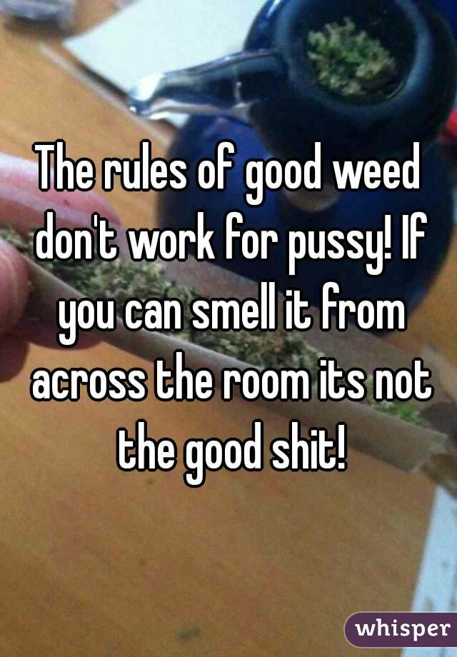 The rules of good weed don't work for pussy! If you can smell it from across the room its not the good shit!