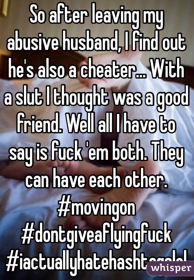 So after leaving my abusive husband, I find out he's also a cheater... With a slut I thought was a good friend. Well all I have to say is fuck 'em both. They can have each other. #movingon #dontgiveaflyingfuck
#iactuallyhatehashtagslol