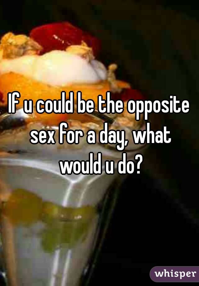 If u could be the opposite sex for a day, what would u do?