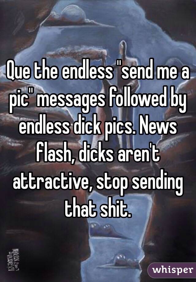 Que the endless "send me a pic" messages followed by endless dick pics. News flash, dicks aren't attractive, stop sending that shit. 