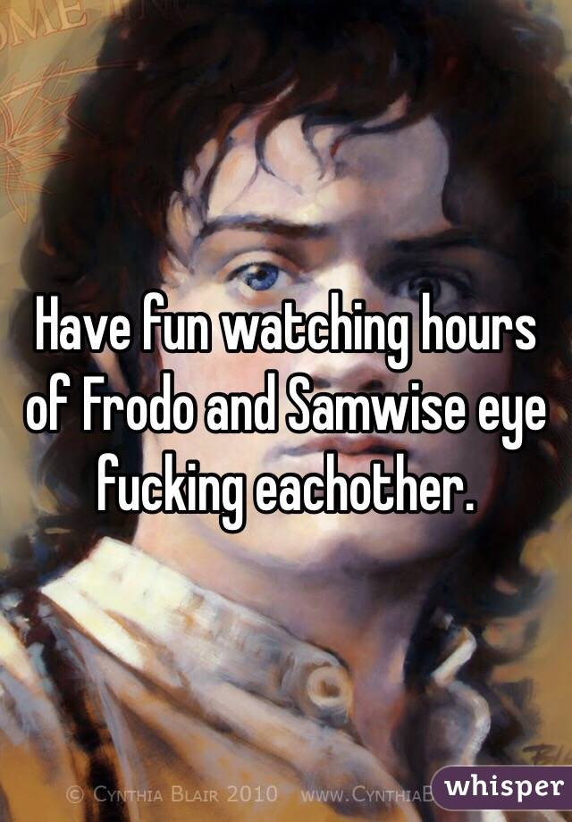 Have fun watching hours of Frodo and Samwise eye fucking eachother.