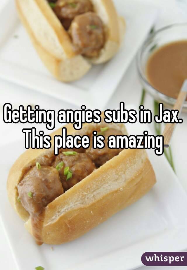 Getting angies subs in Jax. This place is amazing 
