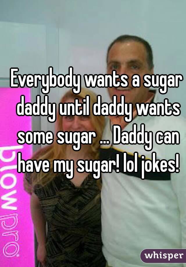 Everybody wants a sugar daddy until daddy wants some sugar ... Daddy can have my sugar! lol jokes!