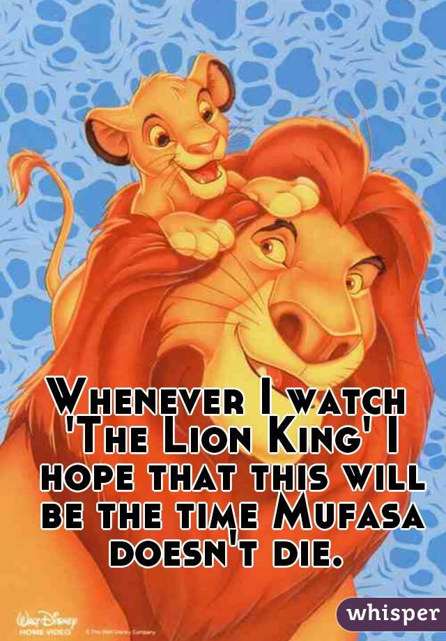 Whenever I watch 'The Lion King' I hope that this will be the time Mufasa doesn't die. 