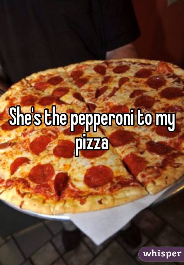 She's the pepperoni to my pizza