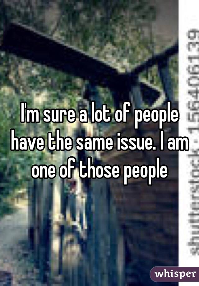 I'm sure a lot of people have the same issue. I am one of those people 