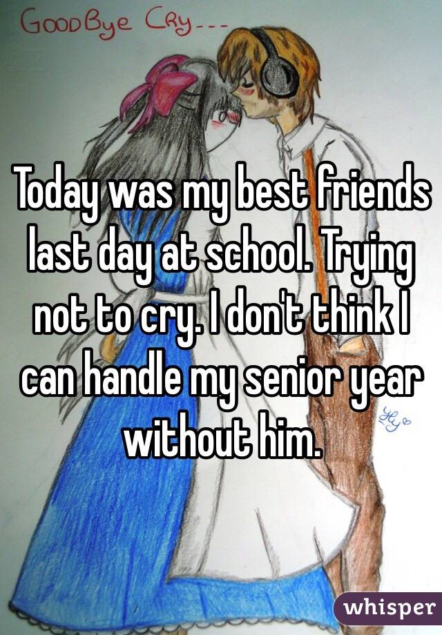 Today was my best friends last day at school. Trying not to cry. I don't think I can handle my senior year without him. 