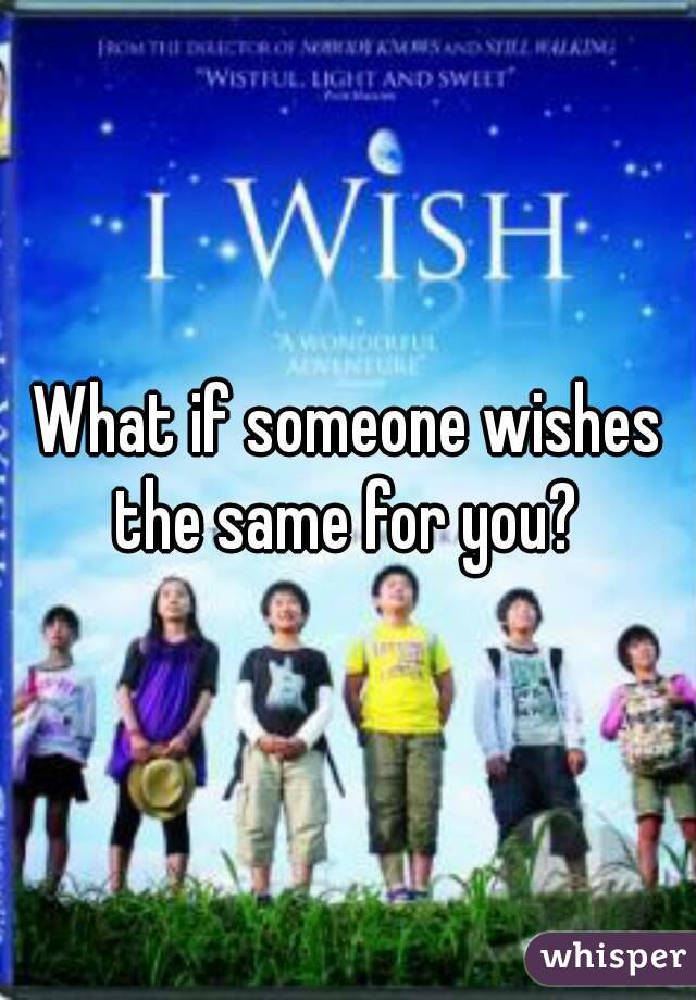 What if someone wishes the same for you? 