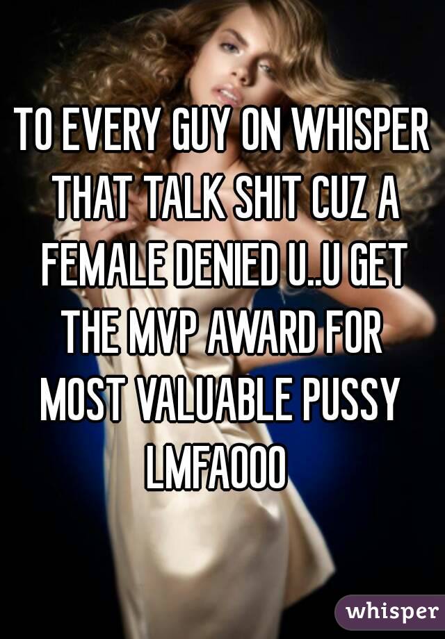 TO EVERY GUY ON WHISPER THAT TALK SHIT CUZ A FEMALE DENIED U..U GET THE MVP AWARD FOR 
MOST VALUABLE PUSSY
LMFAOOO 