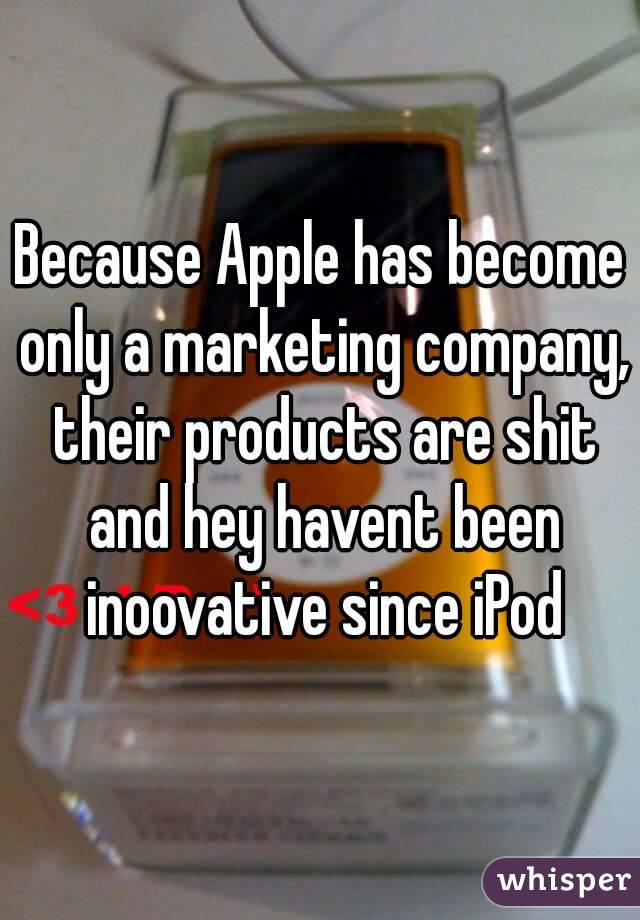Because Apple has become only a marketing company, their products are shit and hey havent been inoovative since iPod
