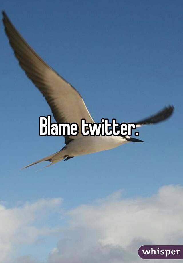 Blame twitter. 