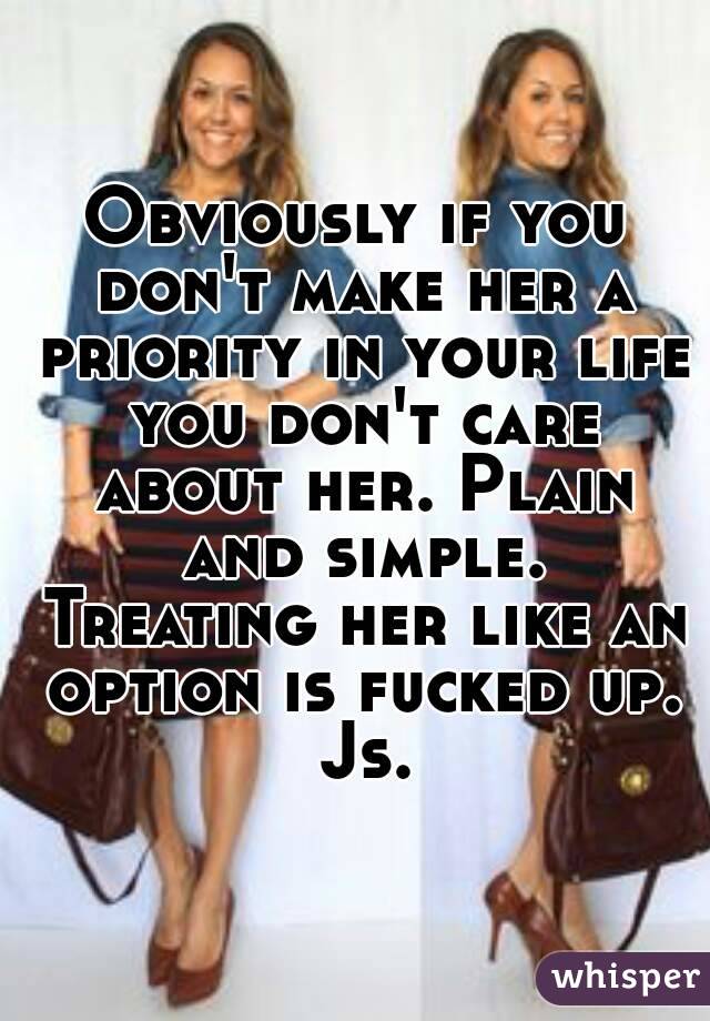 Obviously if you don't make her a priority in your life you don't care about her. Plain and simple. Treating her like an option is fucked up. Js.