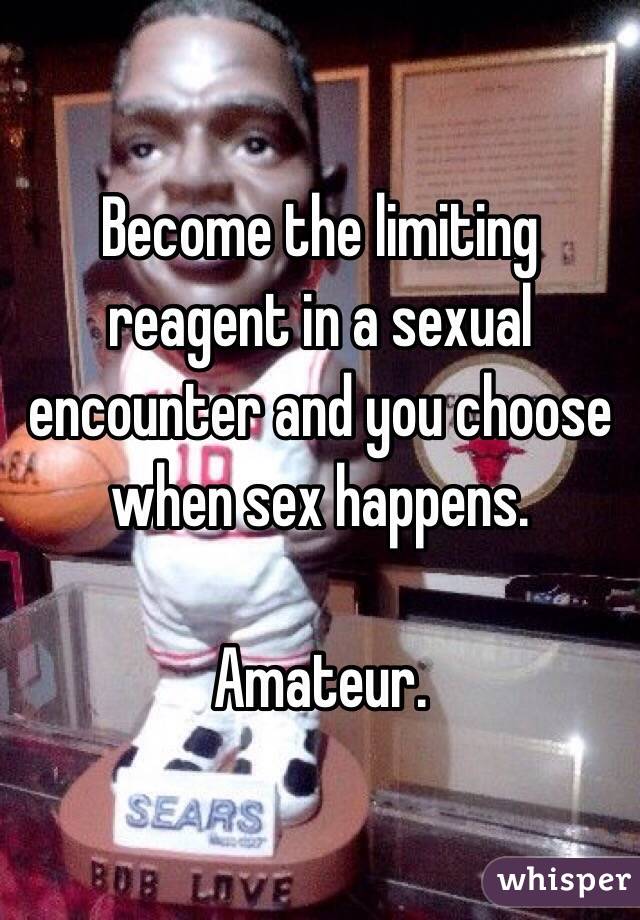 Become the limiting reagent in a sexual encounter and you choose when sex happens. 

Amateur. 