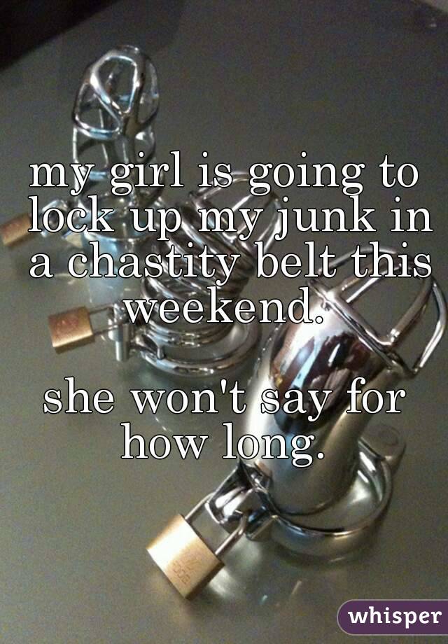 my girl is going to lock up my junk in a chastity belt this weekend. 

she won't say for how long. 
