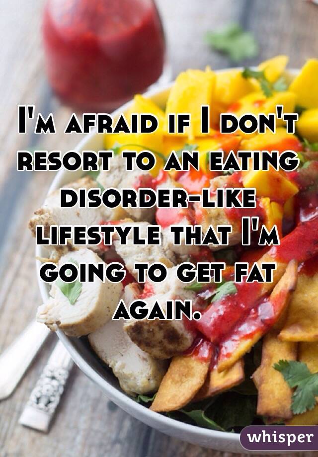 I'm afraid if I don't resort to an eating disorder-like lifestyle that I'm going to get fat again. 