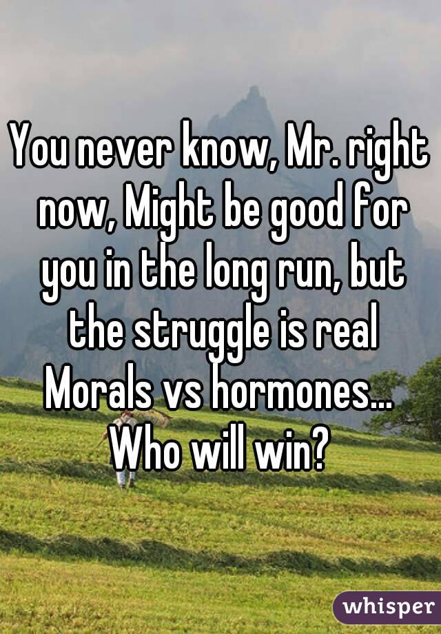 You never know, Mr. right now, Might be good for you in the long run, but the struggle is real
Morals vs hormones... Who will win? 