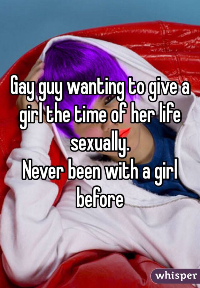 Gay guy wanting to give a girl the time of her life sexually. 
Never been with a girl before 