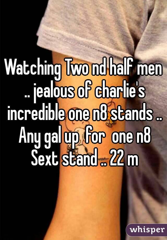 Watching Two nd half men .. jealous of charlie's incredible one n8 stands .. Any gal up  for  one n8 Sext stand .. 22 m