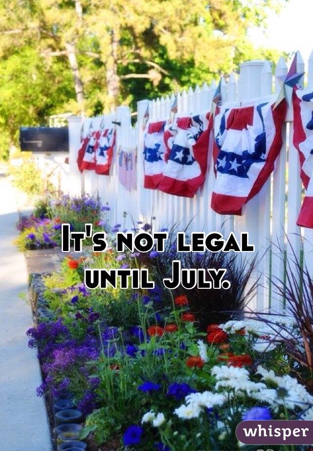 It's not legal
until July.