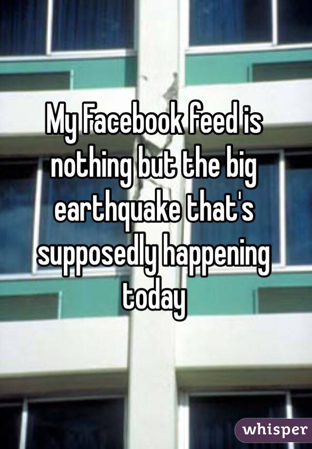 My Facebook feed is nothing but the big earthquake that's supposedly happening today 