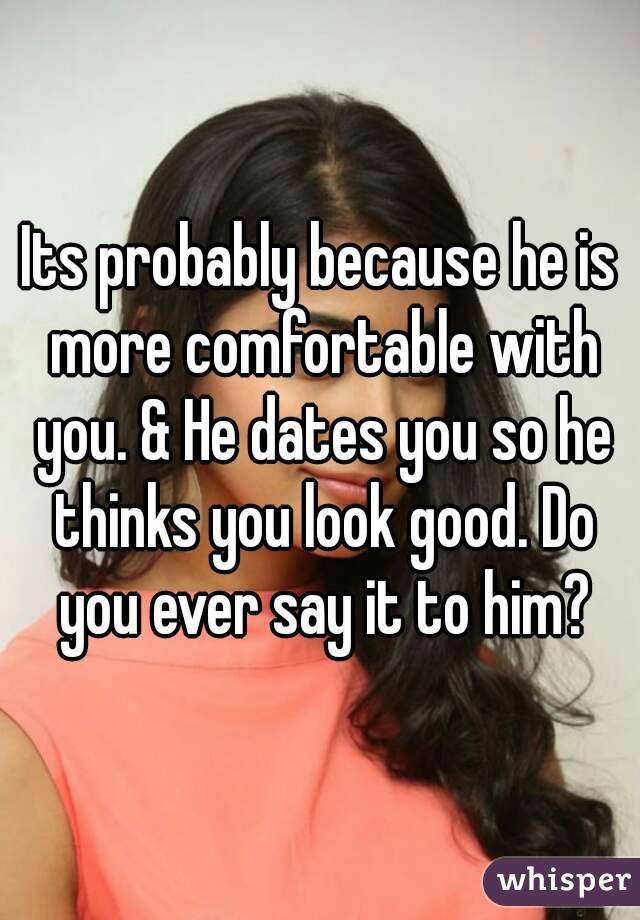 Its probably because he is more comfortable with you. & He dates you so he thinks you look good. Do you ever say it to him?