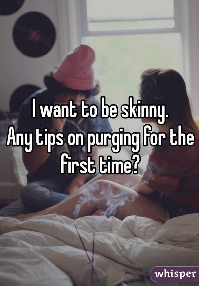 I want to be skinny. 
Any tips on purging for the first time?