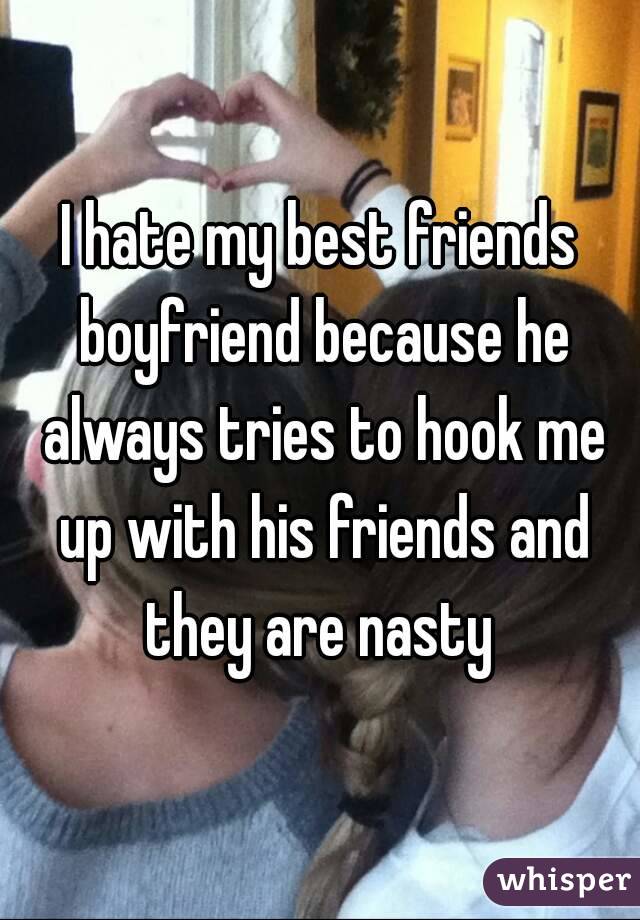 I hate my best friends boyfriend because he always tries to hook me up with his friends and they are nasty 