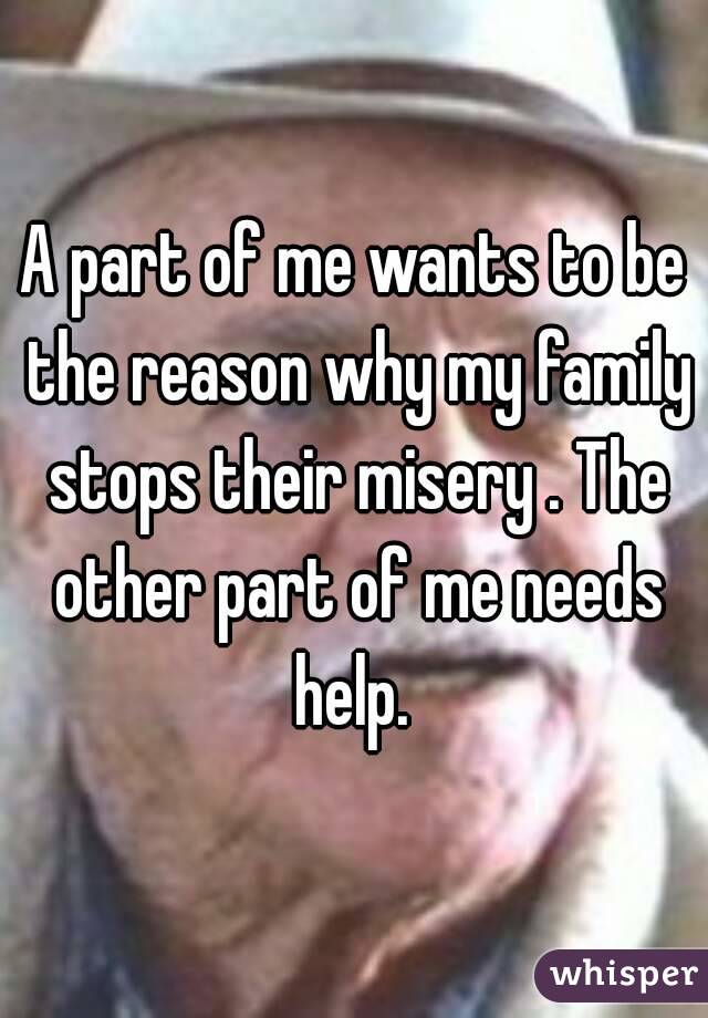A part of me wants to be the reason why my family stops their misery . The other part of me needs help. 