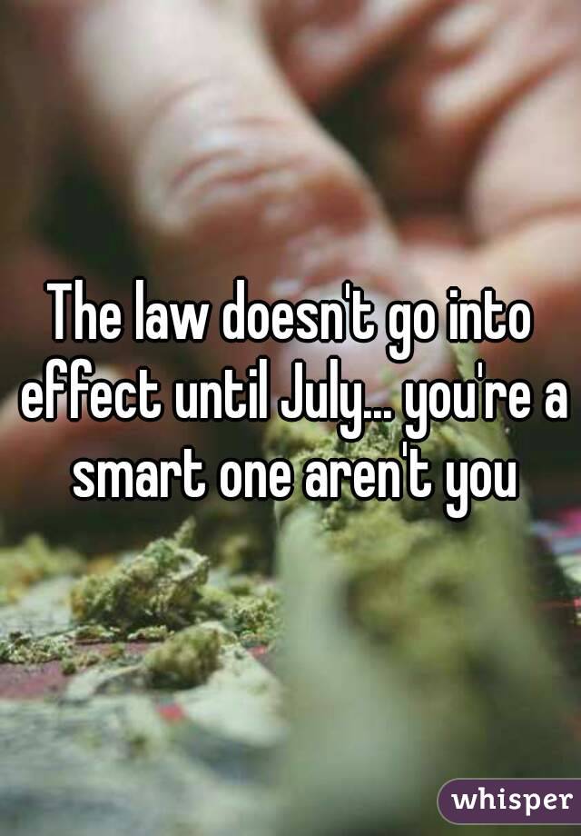 The law doesn't go into effect until July... you're a smart one aren't you