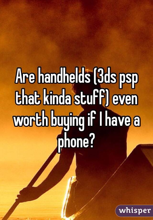 Are handhelds (3ds psp that kinda stuff) even worth buying if I have a phone?