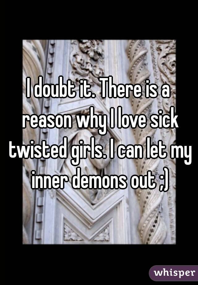 I doubt it. There is a reason why I love sick twisted girls. I can let my inner demons out ;)