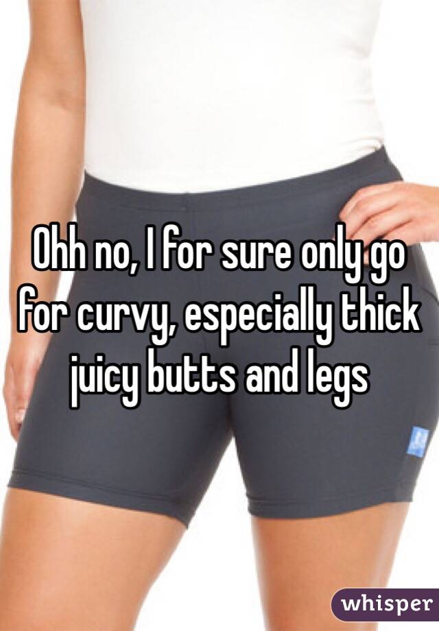 Ohh no, I for sure only go for curvy, especially thick juicy butts and legs