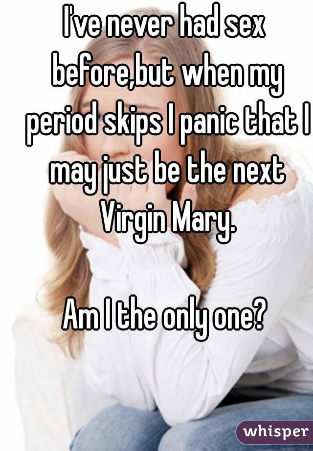 I've never had sex before,but when my period skips I panic that I may just be the next Virgin Mary.

Am I the only one?