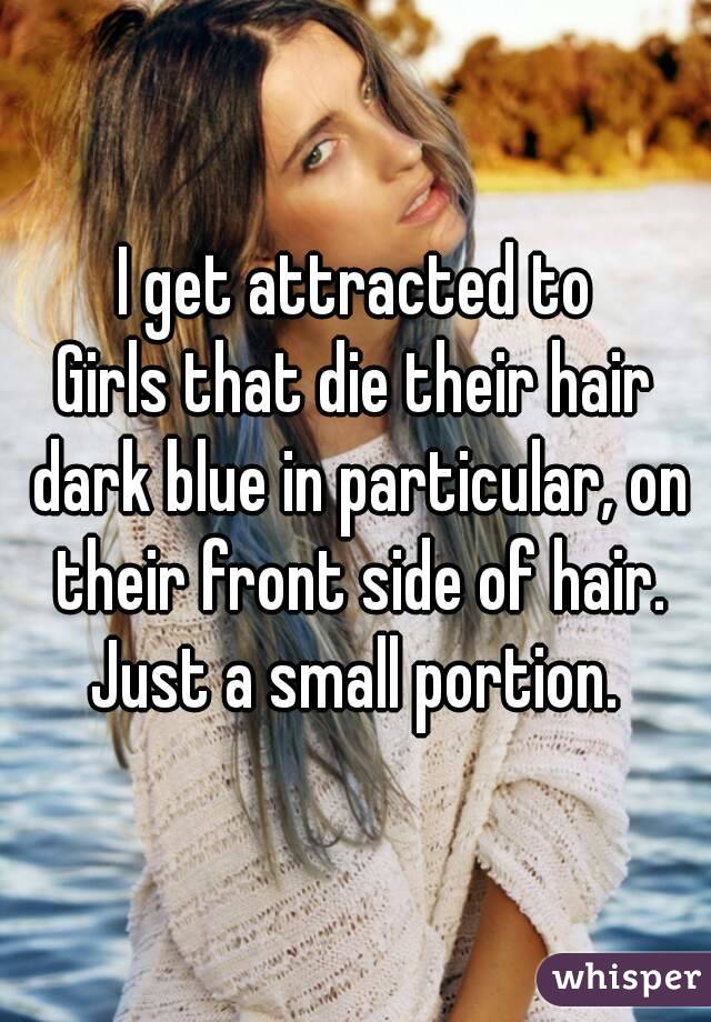 I get attracted to
Girls that die their hair dark blue in particular, on their front side of hair.
Just a small portion.