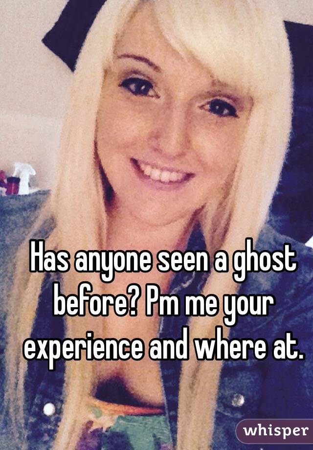 Has anyone seen a ghost before? Pm me your experience and where at. 