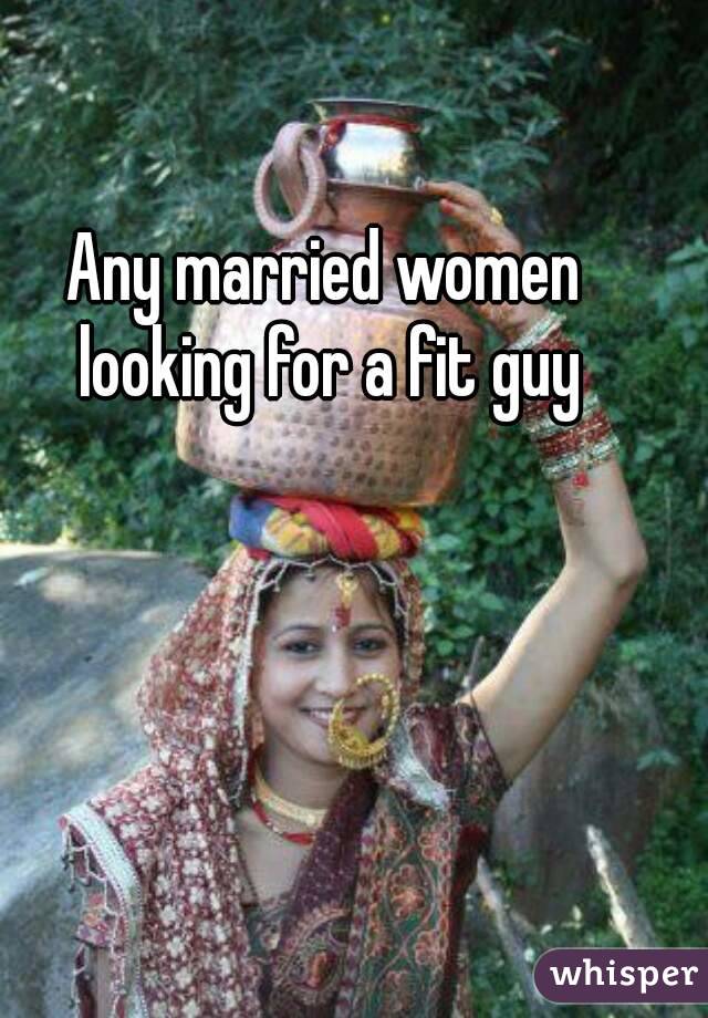 Any married women looking for a fit guy