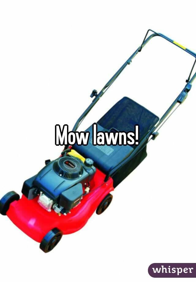 Mow lawns!