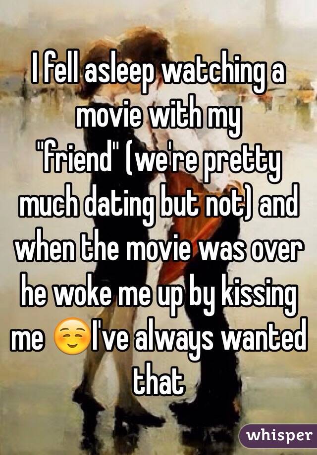 I fell asleep watching a movie with my "friend" (we're pretty much dating but not) and when the movie was over he woke me up by kissing me ☺️I've always wanted that