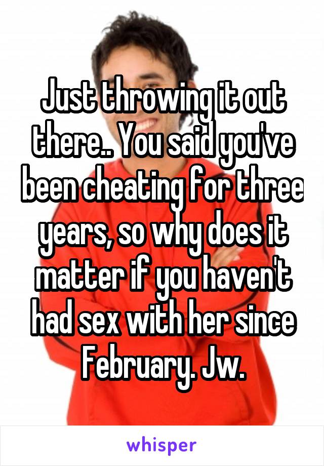 Just throwing it out there.. You said you've been cheating for three years, so why does it matter if you haven't had sex with her since February. Jw.